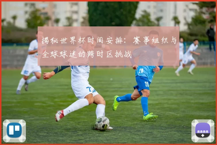 揭秘世界杯时间安排：赛事组织与全球球迷的跨时区挑战