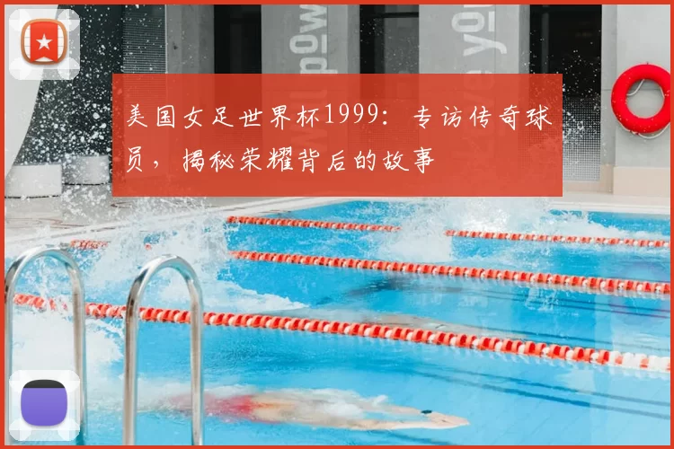 美国女足世界杯1999：专访传奇球员，揭秘荣耀背后的故事
