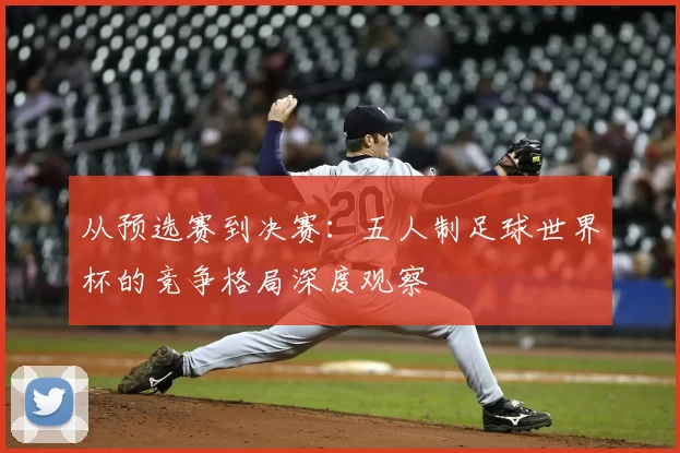 从预选赛到决赛:五人制足球世界杯的竞争格局深度观察
