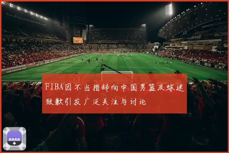 FIBA因不当措辞向中国男篮及球迷致歉引发广泛关注与讨论