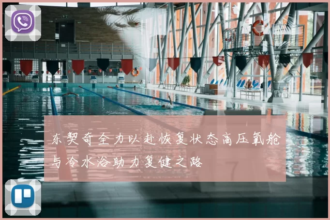 东契奇全力以赴恢复状态高压氧舱与冷水浴助力复健之路