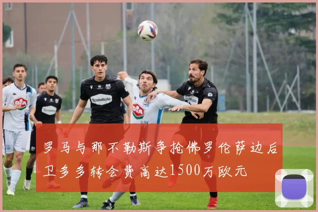 罗马与那不勒斯争抢佛罗伦萨边后卫多多转会费高达1500万欧元