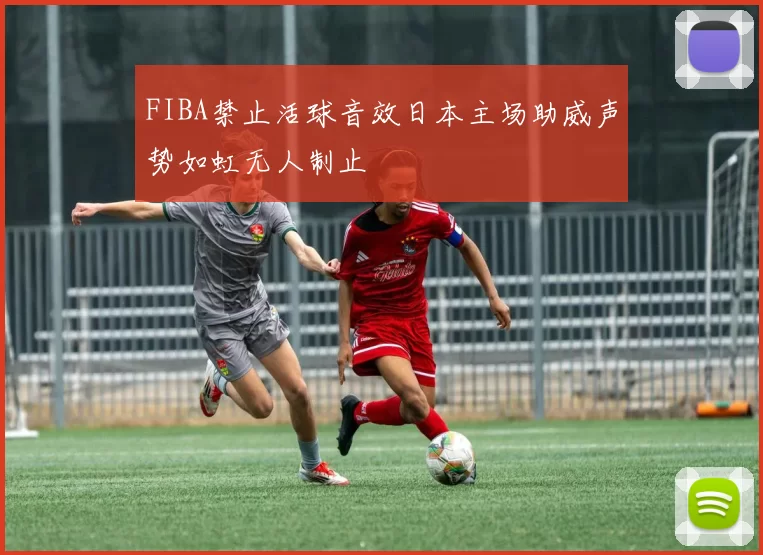 FIBA禁止活球音效日本主场助威声势如虹无人制止
