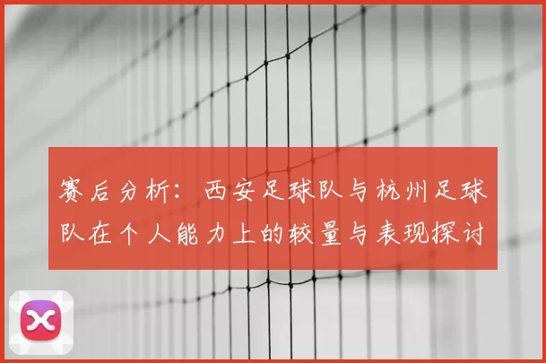 赛后分析:西安足球队与杭州足球队在个人能力上的较量与表现探讨