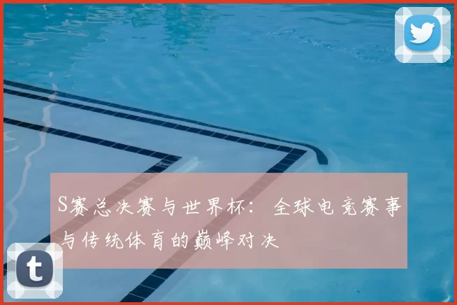 S赛总决赛与世界杯：全球电竞赛事与传统体育的巅峰对决
