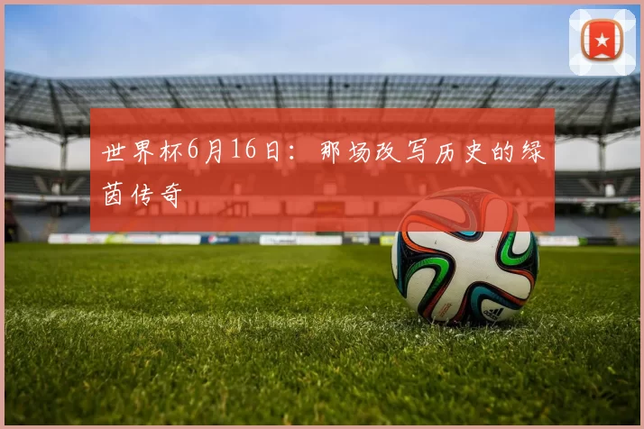 世界杯6月16日：那场改写历史的绿茵传奇