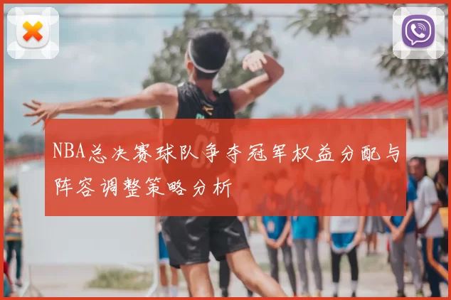 NBA总决赛球队争夺冠军权益分配与阵容调整策略分析