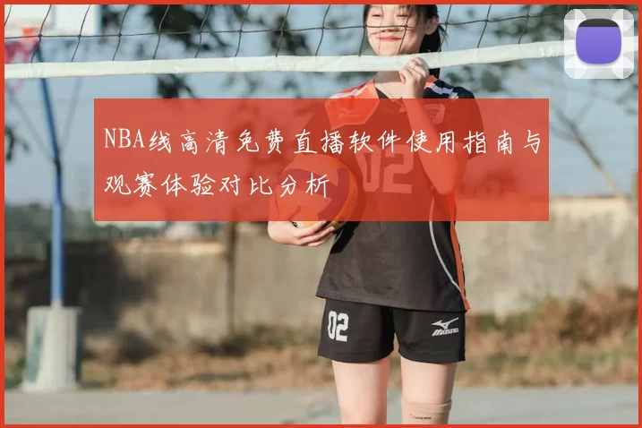 NBA线高清免费直播软件使用指南与观赛体验对比分析