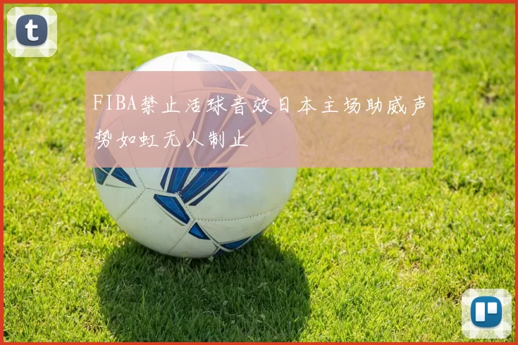 FIBA禁止活球音效日本主场助威声势如虹无人制止