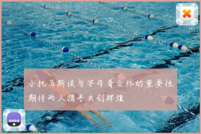 小托马斯谈与字母哥合作的重要性期待两人携手共创辉煌