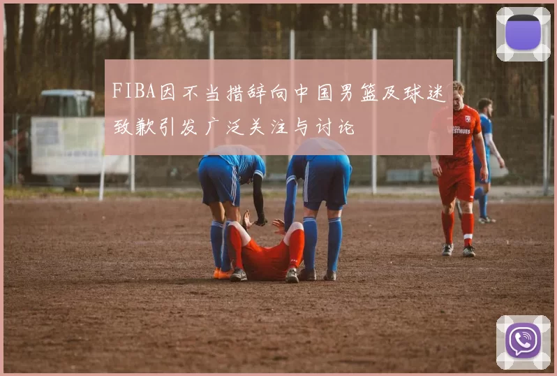 FIBA因不当措辞向中国男篮及球迷致歉引发广泛关注与讨论