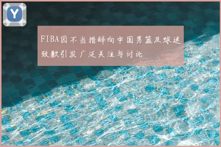 FIBA因不当措辞向中国男篮及球迷致歉引发广泛关注与讨论
