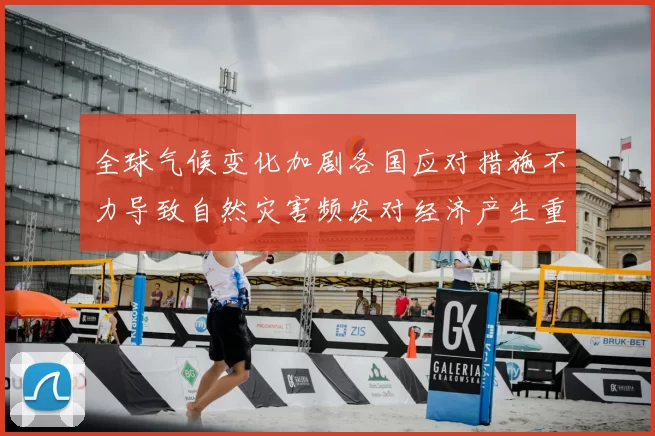 全球气候变化加剧各国应对措施不力导致自然灾害频发对经济产生重大冲击