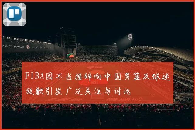 FIBA因不当措辞向中国男篮及球迷致歉引发广泛关注与讨论