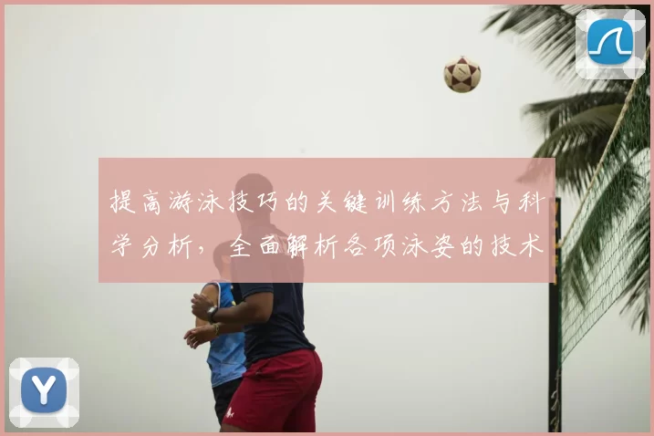 提高游泳技巧的关键训练方法与科学分析,全面解析各项泳姿的技术要点