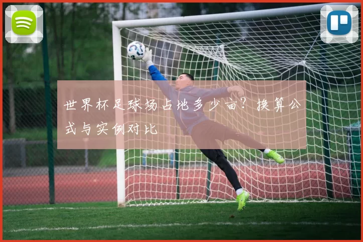 世界杯足球场占地多少亩?换算公式与实例对比
