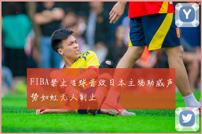 FIBA禁止活球音效日本主场助威声势如虹无人制止