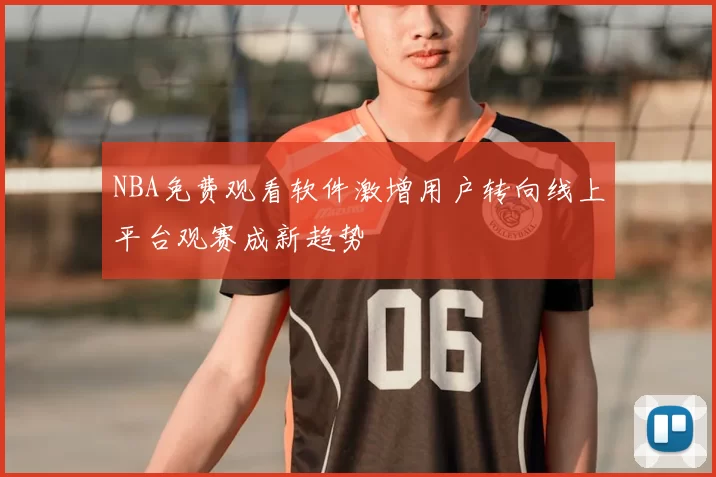 NBA免费观看软件激增用户转向线上平台观赛成新趋势