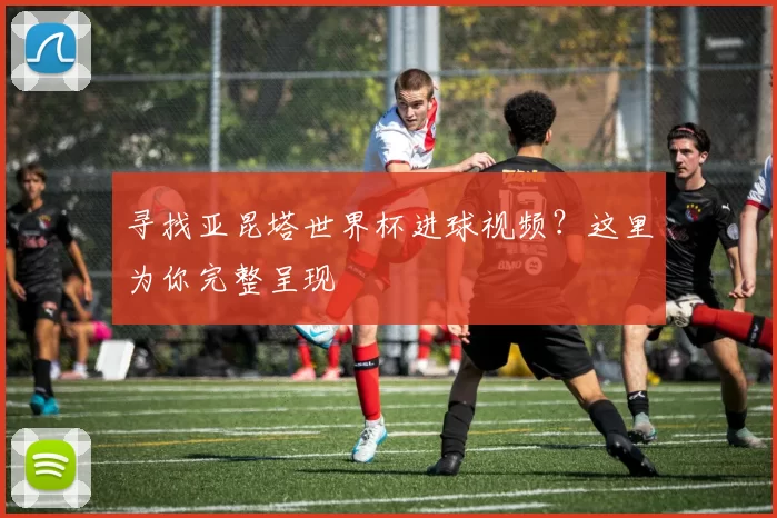 寻找亚昆塔世界杯进球视频？这里为你完整呈现