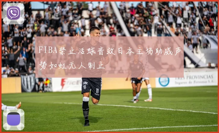 FIBA禁止活球音效日本主场助威声势如虹无人制止