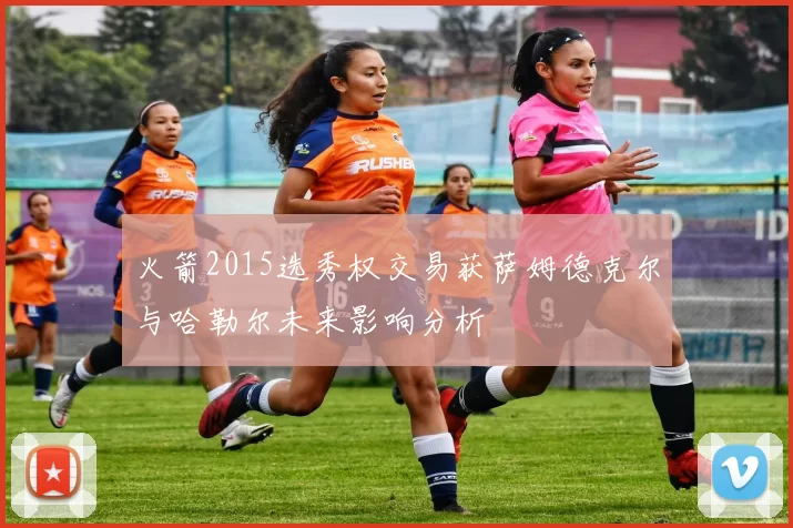 火箭2015选秀权交易获萨姆德克尔与哈勒尔未来影响分析