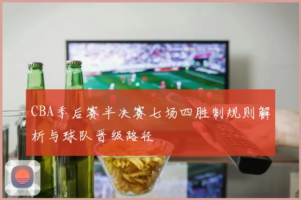 CBA季后赛半决赛七场四胜制规则解析与球队晋级路径