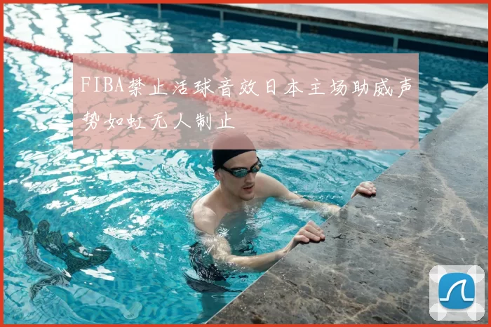 FIBA禁止活球音效日本主场助威声势如虹无人制止
