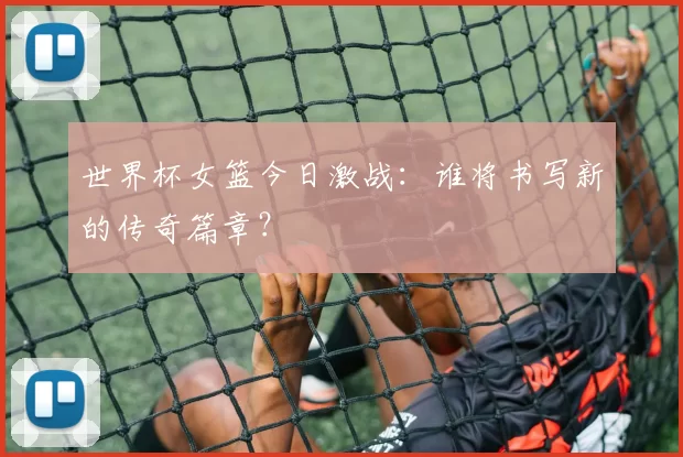 世界杯女篮今日激战：谁将书写新的传奇篇章？