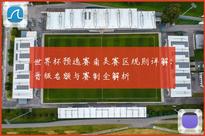 世界杯预选赛南美赛区规则详解：晋级名额与赛制全解析