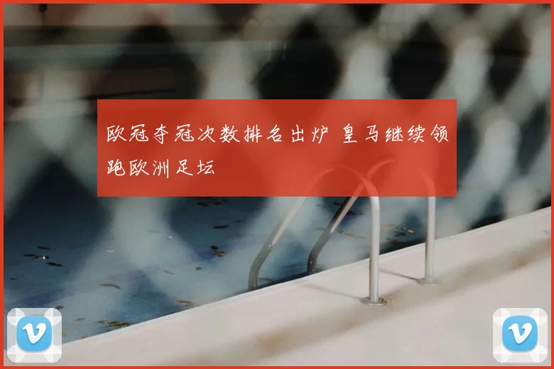 欧冠夺冠次数排名出炉 皇马继续领跑欧洲足坛