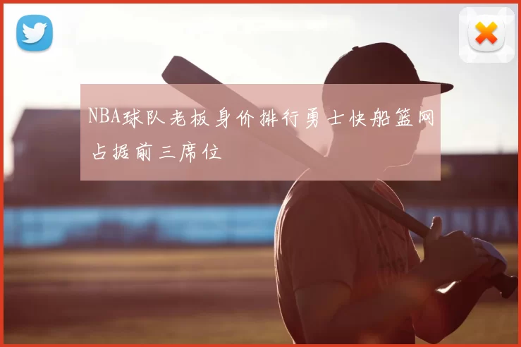 NBA球队老板身价排行勇士快船篮网占据前三席位