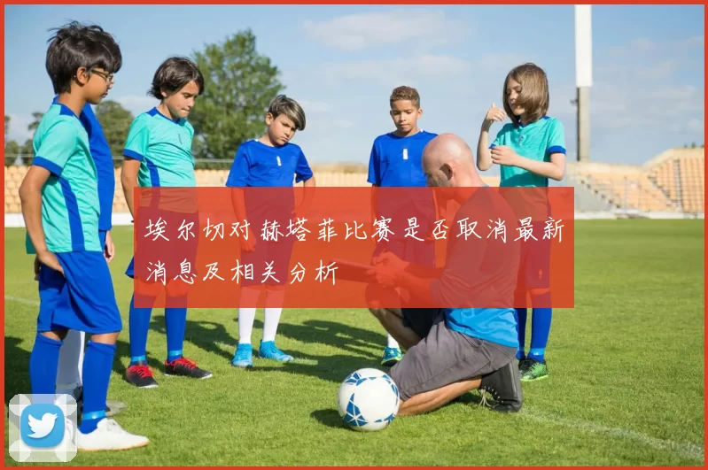 埃尔切对赫塔菲比赛是否取消最新消息及相关分析