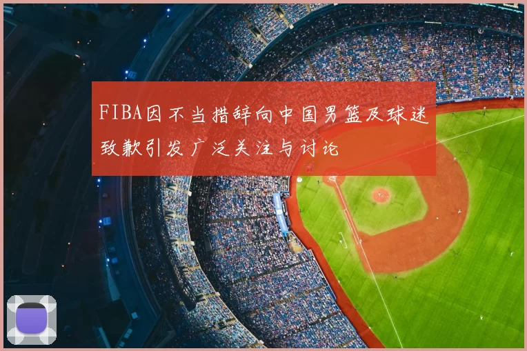 FIBA因不当措辞向中国男篮及球迷致歉引发广泛关注与讨论