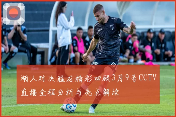 湖人对决猛龙精彩回顾3月9号CCTV直播全程分析与亮点解读