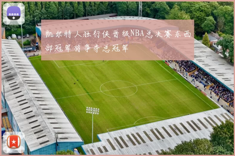 凯尔特人独行侠晋级NBA总决赛东西部冠军将争夺总冠军