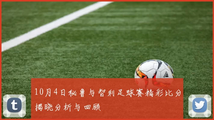 10月4日秘鲁与智利足球赛精彩比分揭晓分析与回顾