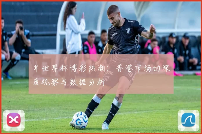 年世界杯博彩热潮:香港市场的深度观察与数据分析