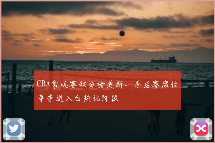 CBA常规赛积分榜更新,季后赛席位争夺进入白热化阶段