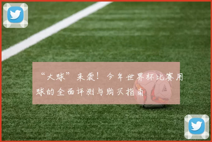 “大球”来袭！今年世界杯比赛用球的全面评测与购买指南