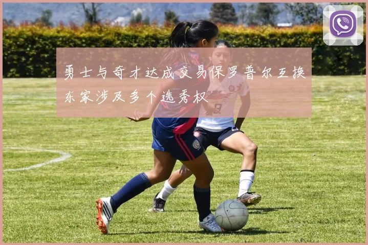 勇士与奇才达成交易保罗普尔互换东家涉及多个选秀权