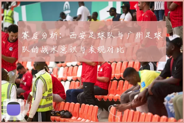 赛后分析:西安足球队与广州足球队的战术意识与表现对比