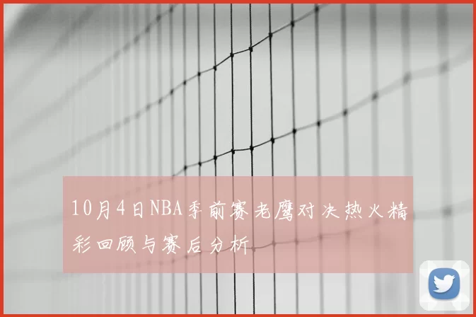 10月4日NBA季前赛老鹰对决热火精彩回顾与赛后分析