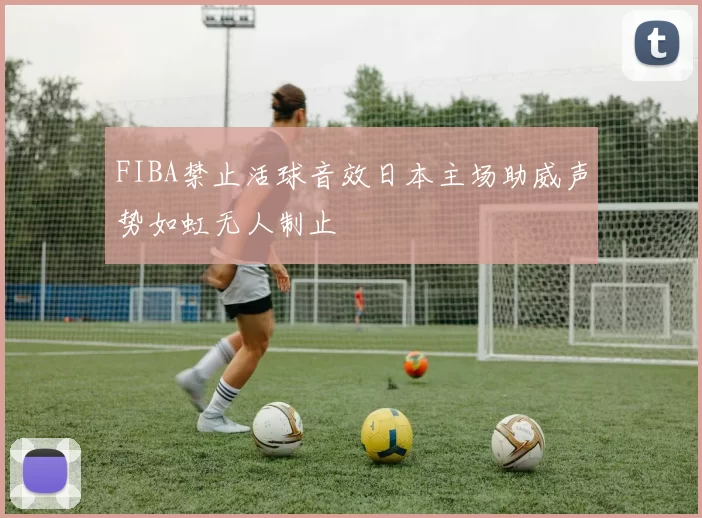 FIBA禁止活球音效日本主场助威声势如虹无人制止