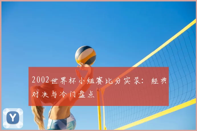 2002世界杯小组赛比分实录：经典对决与冷门盘点