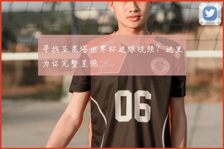 寻找亚昆塔世界杯进球视频？这里为你完整呈现