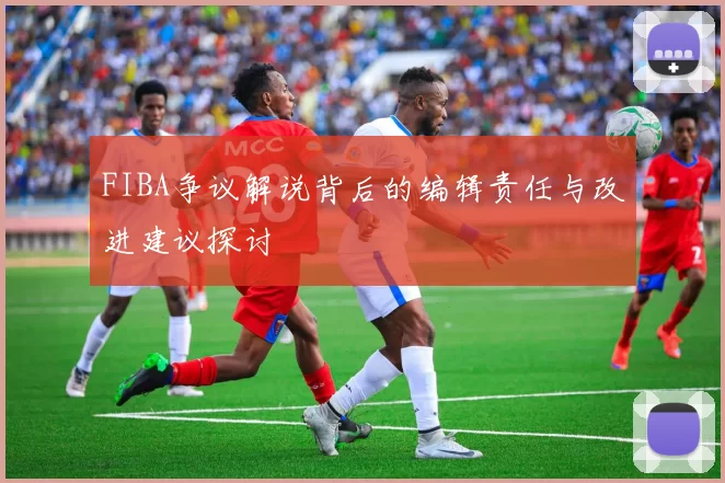 FIBA争议解说背后的编辑责任与改进建议探讨