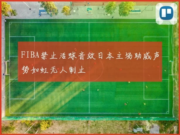 FIBA禁止活球音效日本主场助威声势如虹无人制止