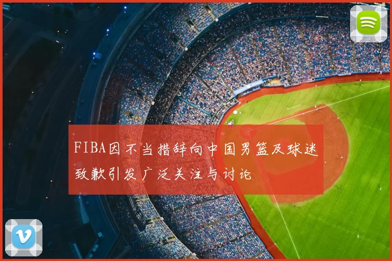 FIBA因不当措辞向中国男篮及球迷致歉引发广泛关注与讨论