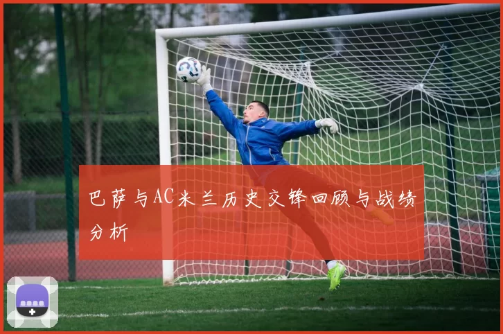 巴萨与AC米兰历史交锋回顾与战绩分析