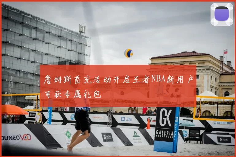 詹姆斯首充活动开启王者NBA新用户可获专属礼包